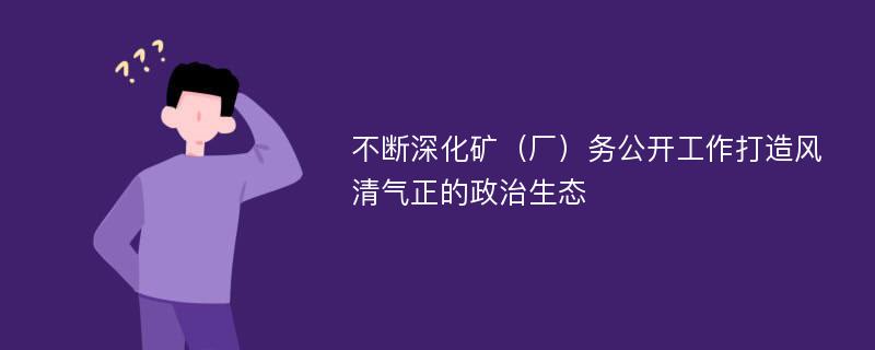 不断深化矿（厂）务公开工作打造风清气正的政治生态