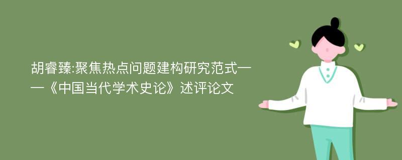 胡睿臻:聚焦热点问题建构研究范式——《中国当代学术史论》述评论文