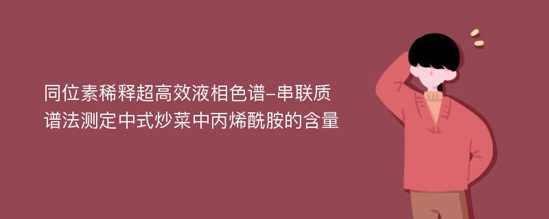 同位素稀释超高效液相色谱-串联质谱法测定中式炒菜中丙烯酰胺的含量