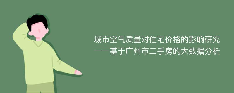 城市空气质量对住宅价格的影响研究——基于广州市二手房的大数据分析