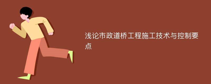 浅论市政道桥工程施工技术与控制要点