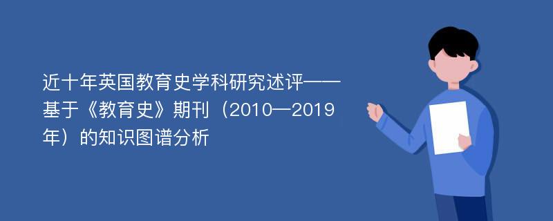 近十年英国教育史学科研究述评——基于《教育史》期刊（2010—2019年）的知识图谱分析