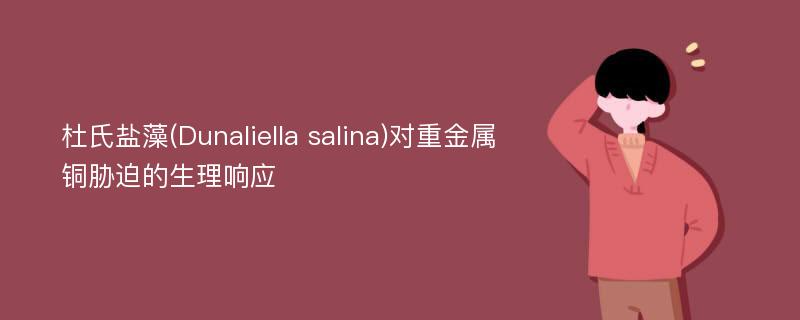 杜氏盐藻(Dunaliella salina)对重金属铜胁迫的生理响应