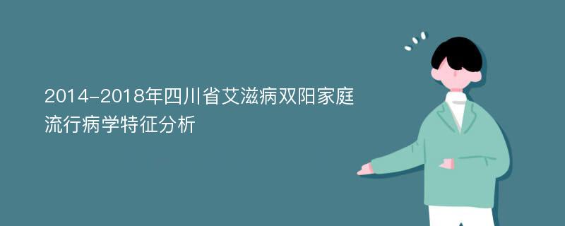 2014-2018年四川省艾滋病双阳家庭流行病学特征分析