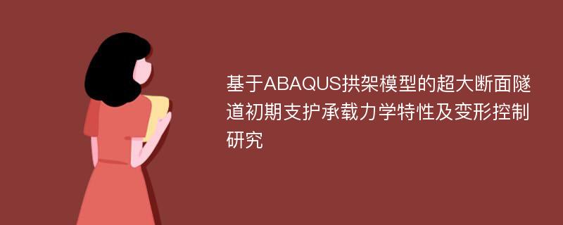 基于ABAQUS拱架模型的超大断面隧道初期支护承载力学特性及变形控制研究