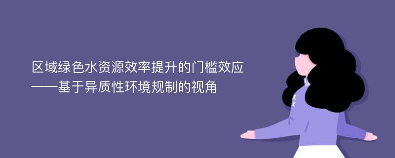 区域绿色水资源效率提升的门槛效应——基于异质性环境规制的视角