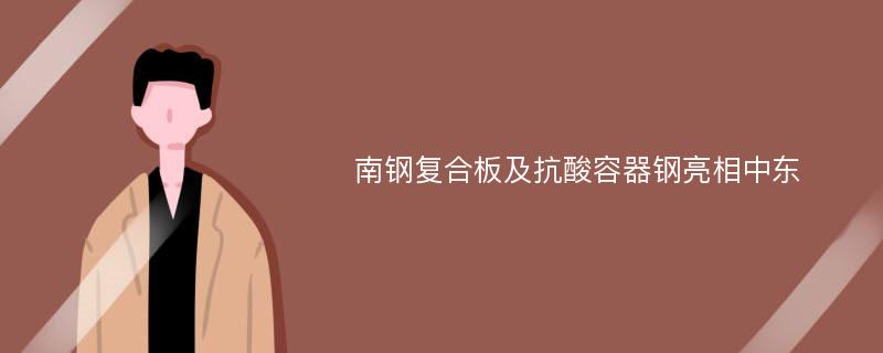 南钢复合板及抗酸容器钢亮相中东