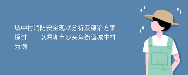 城中村消防安全现状分析及整治方案探讨——以深圳市沙头角街道城中村为例