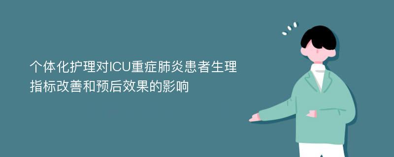 个体化护理对ICU重症肺炎患者生理指标改善和预后效果的影响