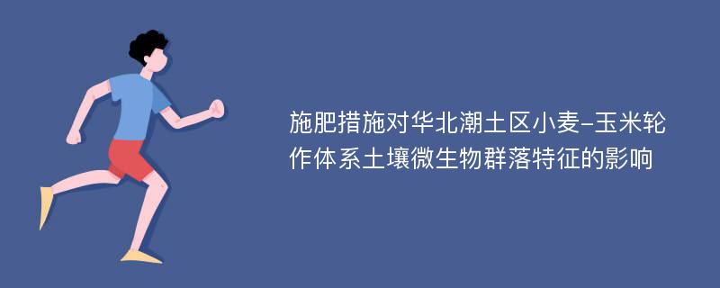 施肥措施对华北潮土区小麦-玉米轮作体系土壤微生物群落特征的影响