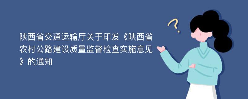 陕西省交通运输厅关于印发《陕西省农村公路建设质量监督检查实施意见》的通知