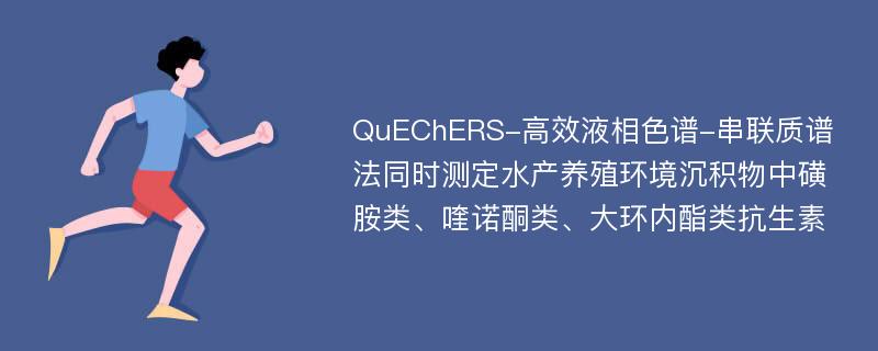 QuEChERS-高效液相色谱-串联质谱法同时测定水产养殖环境沉积物中磺胺类、喹诺酮类、大环内酯类抗生素