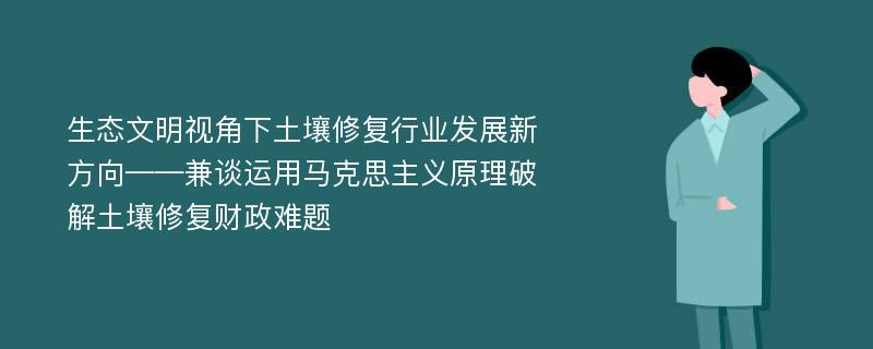 生态文明视角下土壤修复行业发展新方向——兼谈运用马克思主义原理破解土壤修复财政难题