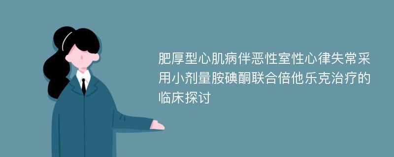 肥厚型心肌病伴恶性室性心律失常采用小剂量胺碘酮联合倍他乐克治疗的临床探讨