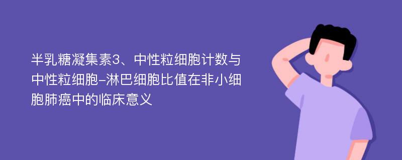 半乳糖凝集素3、中性粒细胞计数与中性粒细胞-淋巴细胞比值在非小细胞肺癌中的临床意义