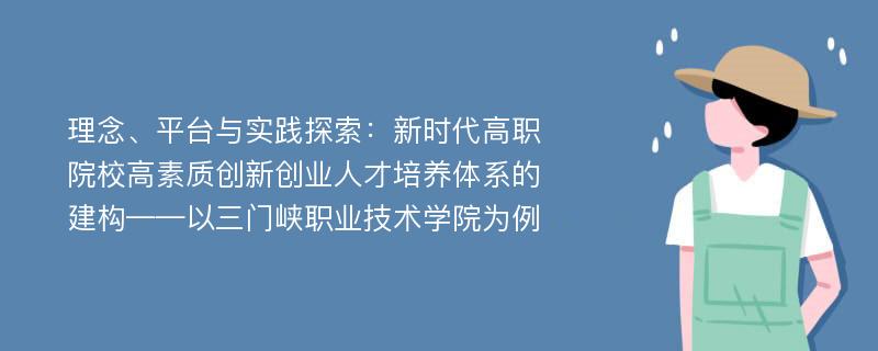 理念、平台与实践探索：新时代高职院校高素质创新创业人才培养体系的建构——以三门峡职业技术学院为例