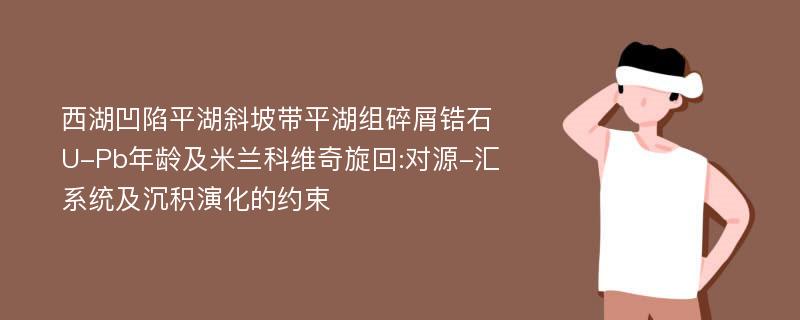 西湖凹陷平湖斜坡带平湖组碎屑锆石U-Pb年龄及米兰科维奇旋回:对源-汇系统及沉积演化的约束