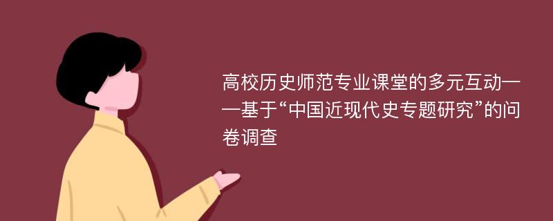 高校历史师范专业课堂的多元互动——基于“中国近现代史专题研究”的问卷调查