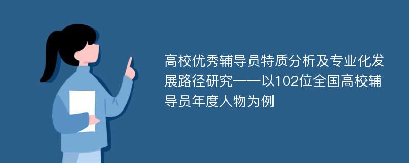 高校优秀辅导员特质分析及专业化发展路径研究——以102位全国高校辅导员年度人物为例