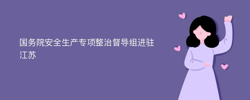 国务院安全生产专项整治督导组进驻江苏