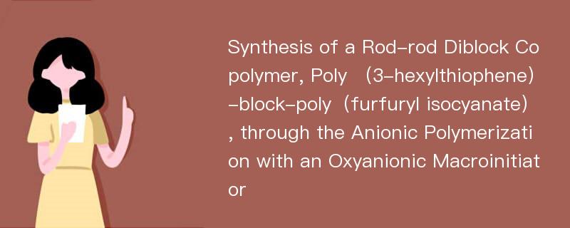 Synthesis of a Rod-rod Diblock Copolymer, Poly （3-hexylthiophene）-block-poly（furfuryl isocyanate）, through the Anionic Polymerization with an Oxyanionic Macroinitiator