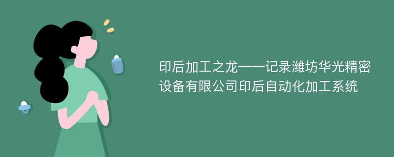 印后加工之龙——记录潍坊华光精密设备有限公司印后自动化加工系统