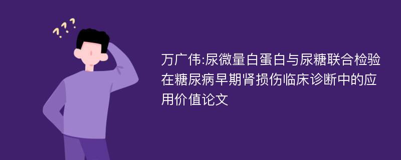 万广伟:尿微量白蛋白与尿糖联合检验在糖尿病早期肾损伤临床诊断中的应用价值论文