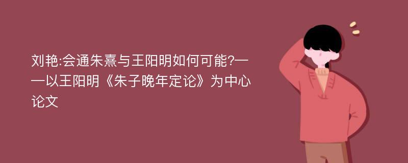 刘艳:会通朱熹与王阳明如何可能?——以王阳明《朱子晚年定论》为中心论文