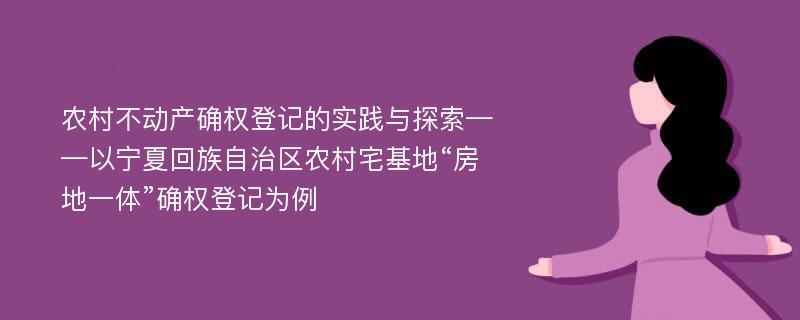 农村不动产确权登记的实践与探索——以宁夏回族自治区农村宅基地“房地一体”确权登记为例