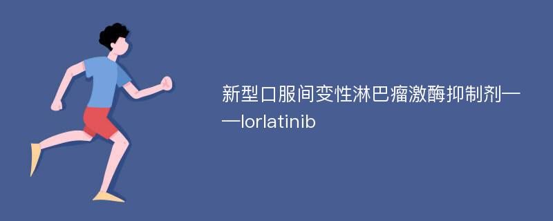 新型口服间变性淋巴瘤激酶抑制剂——lorlatinib