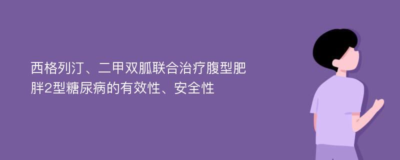 西格列汀、二甲双胍联合治疗腹型肥胖2型糖尿病的有效性、安全性