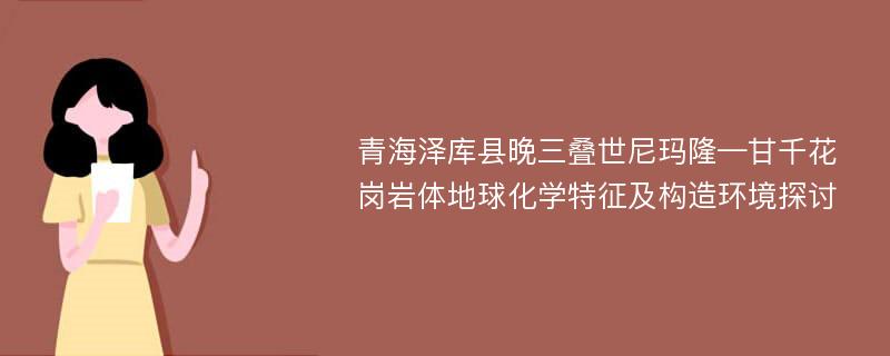 青海泽库县晚三叠世尼玛隆—甘千花岗岩体地球化学特征及构造环境探讨