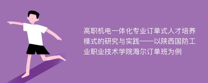 高职机电一体化专业订单式人才培养模式的研究与实践——以陕西国防工业职业技术学院海尔订单班为例