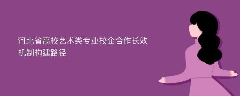 河北省高校艺术类专业校企合作长效机制构建路径