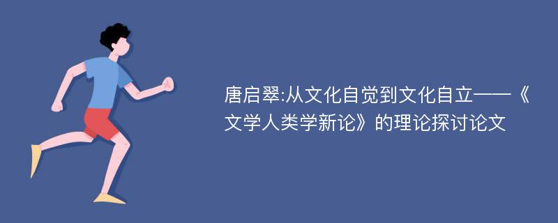 唐启翠:从文化自觉到文化自立——《文学人类学新论》的理论探讨论文