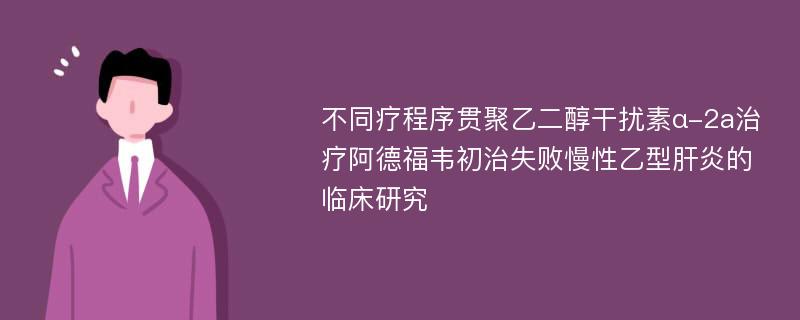 不同疗程序贯聚乙二醇干扰素α-2a治疗阿德福韦初治失败慢性乙型肝炎的临床研究