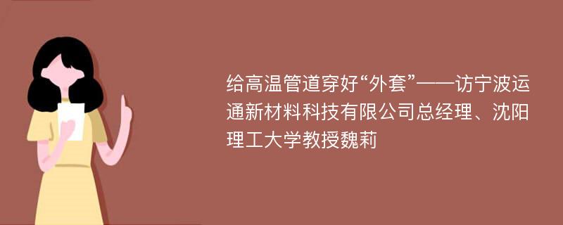 给高温管道穿好“外套”——访宁波运通新材料科技有限公司总经理、沈阳理工大学教授魏莉