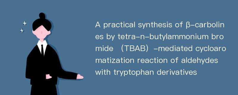 A practical synthesis of β-carbolines by tetra-n-butylammonium bromide （TBAB）-mediated cycloaromatization reaction of aldehydes with tryptophan derivatives