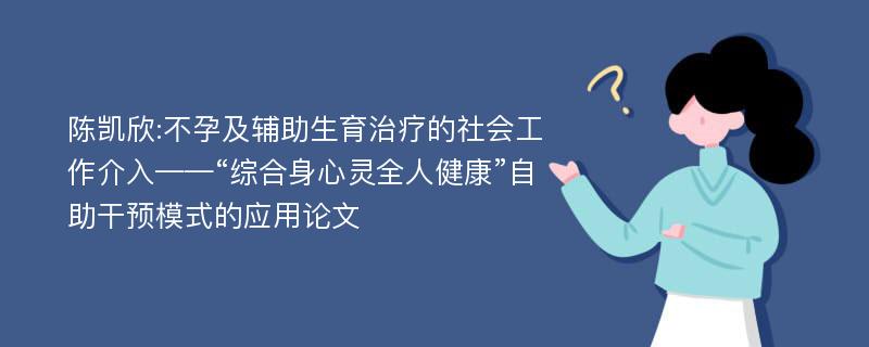 陈凯欣:不孕及辅助生育治疗的社会工作介入——“综合身心灵全人健康”自助干预模式的应用论文