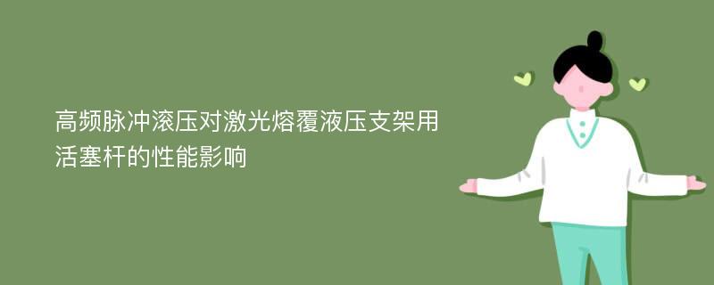 高频脉冲滚压对激光熔覆液压支架用活塞杆的性能影响