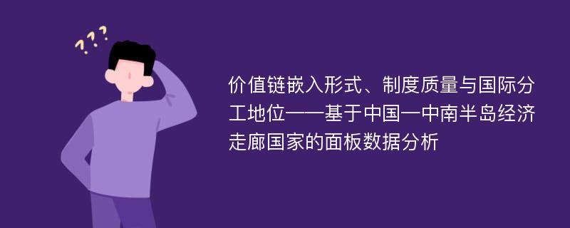 价值链嵌入形式、制度质量与国际分工地位——基于中国—中南半岛经济走廊国家的面板数据分析