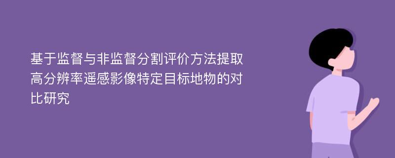 基于监督与非监督分割评价方法提取高分辨率遥感影像特定目标地物的对比研究