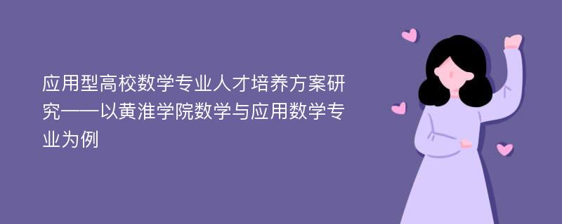 应用型高校数学专业人才培养方案研究——以黄淮学院数学与应用数学专业为例