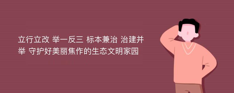 立行立改 举一反三 标本兼治 治建并举 守护好美丽焦作的生态文明家园