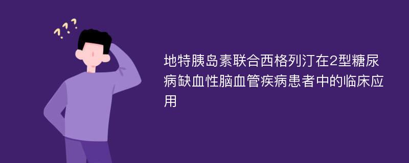 地特胰岛素联合西格列汀在2型糖尿病缺血性脑血管疾病患者中的临床应用