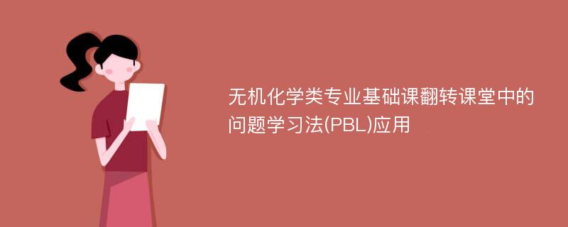 无机化学类专业基础课翻转课堂中的问题学习法(PBL)应用