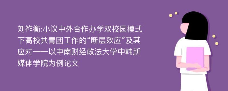 刘祚衡:小议中外合作办学双校园模式下高校共青团工作的“断层效应”及其应对——以中南财经政法大学中韩新媒体学院为例论文