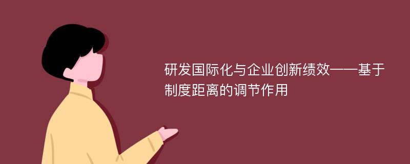 研发国际化与企业创新绩效——基于制度距离的调节作用