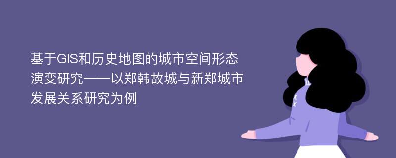 基于GIS和历史地图的城市空间形态演变研究——以郑韩故城与新郑城市发展关系研究为例