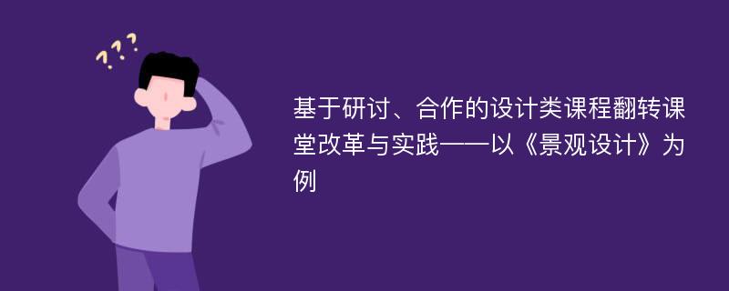 基于研讨、合作的设计类课程翻转课堂改革与实践——以《景观设计》为例